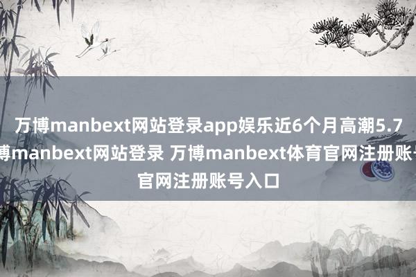 万博manbext网站登录app娱乐近6个月高潮5.7%-万博manbext网站登录 万博manbext体育官网注册账号入口