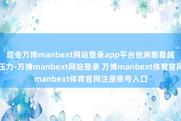 现金万博manbext网站登录app平台他濒临着越来越大的资金压力-万博manbext网站登录 万博manbext体育官网注册账号入口