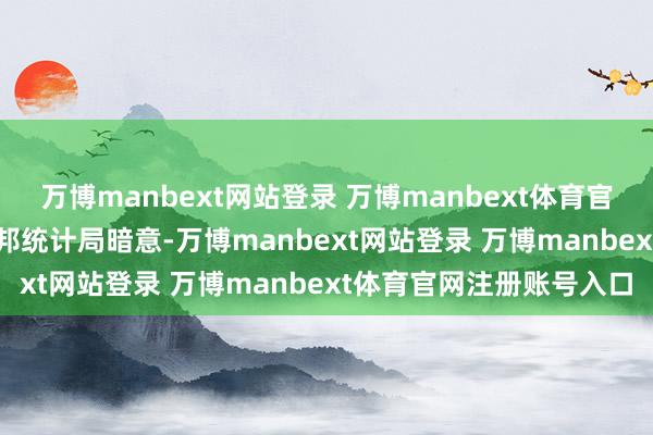 万博manbext网站登录 万博manbext体育官网注册账号入口 德国联邦统计局暗意-万博manbext网站登录 万博manbext体育官网注册账号入口