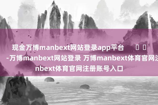 现金万博manbext网站登录app平台      		  					  -万博manbext网站登录 万博manbext体育官网注册账号入口