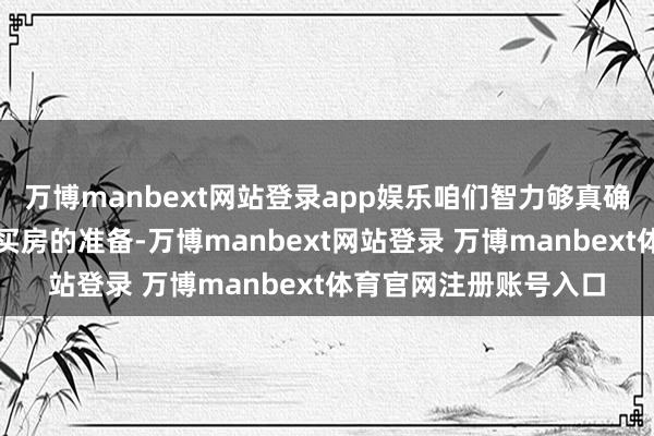万博manbext网站登录app娱乐咱们智力够真确的去作念好全面超低买房的准备-万博manbext网站登录 万博manbext体育官网注册账号入口