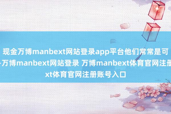 现金万博manbext网站登录app平台他们常常是可靠的伙伴-万博manbext网站登录 万博manbext体育官网注册账号入口