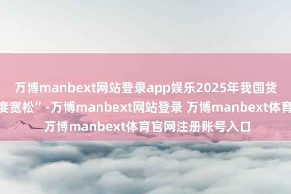 万博manbext网站登录app娱乐2025年我国货币计谋基调为“限度宽松”-万博manbext网站登录 万博manbext体育官网注册账号入口
