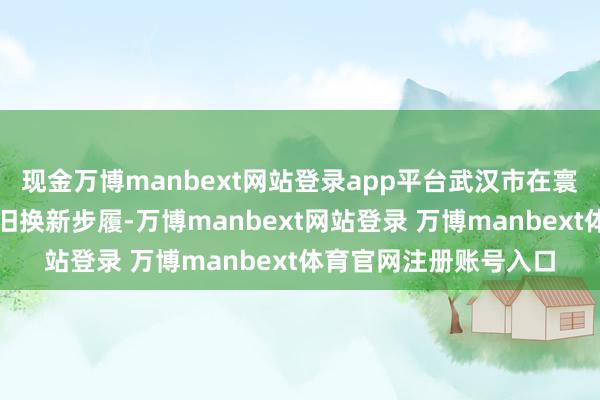 现金万博manbext网站登录app平台武汉市在寰宇领先运行铺张品以旧换新步履-万博manbext网站登录 万博manbext体育官网注册账号入口