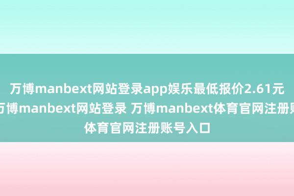 万博manbext网站登录app娱乐最低报价2.61元/公斤-万博manbext网站登录 万博manbext体育官网注册账号入口