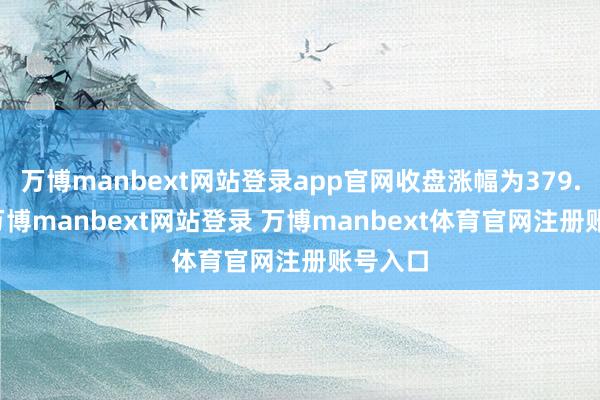 万博manbext网站登录app官网收盘涨幅为379.17%-万博manbext网站登录 万博manbext体育官网注册账号入口
