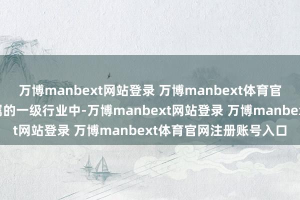 万博manbext网站登录 万博manbext体育官网注册账号入口申万所属的一级行业中-万博manbext网站登录 万博manbext体育官网注册账号入口
