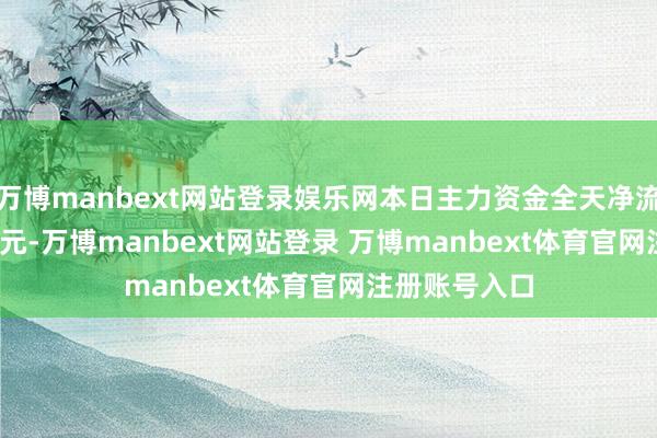 万博manbext网站登录娱乐网本日主力资金全天净流出348.03亿元-万博manbext网站登录 万博manbext体育官网注册账号入口