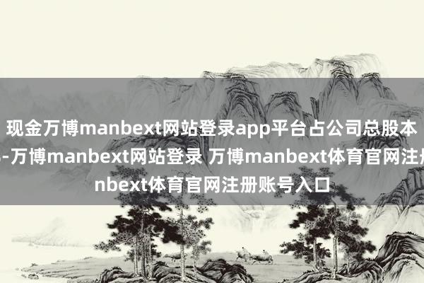 现金万博manbext网站登录app平台占公司总股本的63.28%-万博manbext网站登录 万博manbext体育官网注册账号入口