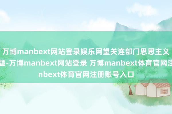 万博manbext网站登录娱乐网望关连部门思思主义措置这个问题-万博manbext网站登录 万博manbext体育官网注册账号入口