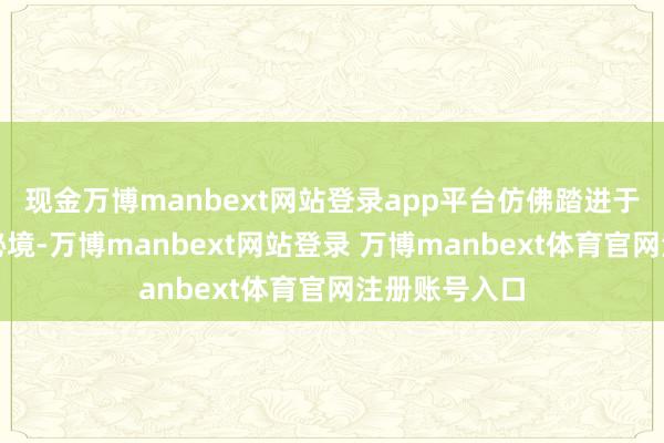 现金万博manbext网站登录app平台仿佛踏进于神秘的川西秘境-万博manbext网站登录 万博manbext体育官网注册账号入口