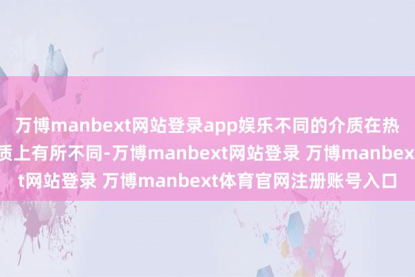万博manbext网站登录app娱乐不同的介质在热导率、比热容和流动性质上有所不同-万博manbext网站登录 万博manbext体育官网注册账号入口