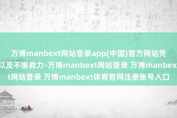 万博manbext网站登录app(中国)官方网站凭借着对商机的精确主办以及不懈戮力-万博manbext网站登录 万博manbext体育官网注册账号入口