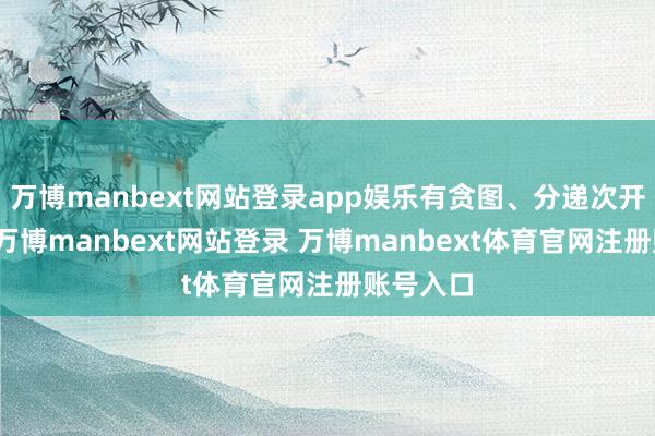 万博manbext网站登录app娱乐有贪图、分递次开展责任-万博manbext网站登录 万博manbext体育官网注册账号入口