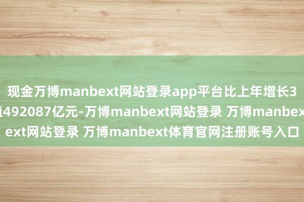 现金万博manbext网站登录app平台比上年增长3.5%；第二产业加多值492087亿元-万博manbext网站登录 万博manbext体育官网注册账号入口