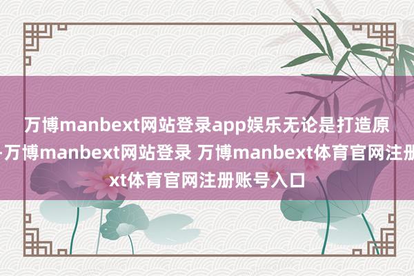 万博manbext网站登录app娱乐　　无论是打造原土化家具-万博manbext网站登录 万博manbext体育官网注册账号入口