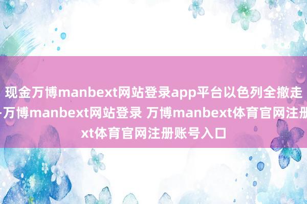现金万博manbext网站登录app平台以色列全撤走;第三步-万博manbext网站登录 万博manbext体育官网注册账号入口