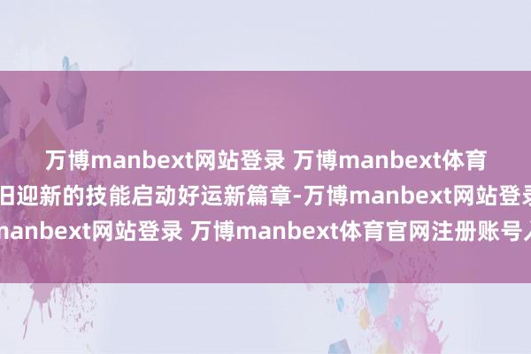 万博manbext网站登录 万博manbext体育官网注册账号入口在辞旧迎新的技能启动好运新篇章-万博manbext网站登录 万博manbext体育官网注册账号入口