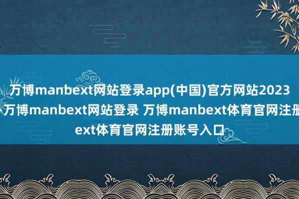 万博manbext网站登录app(中国)官方网站2023 年 12 月-万博manbext网站登录 万博manbext体育官网注册账号入口