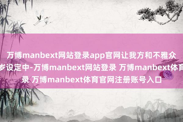 万博manbext网站登录app官网让我方和不雅众都能进入到新的年岁设定中-万博manbext网站登录 万博manbext体育官网注册账号入口