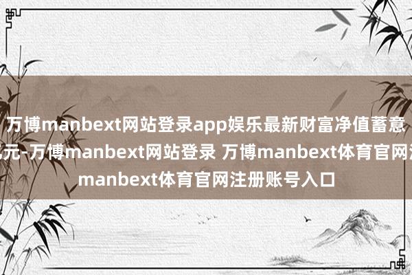 万博manbext网站登录app娱乐最新财富净值蓄意值为42.49亿元-万博manbext网站登录 万博manbext体育官网注册账号入口