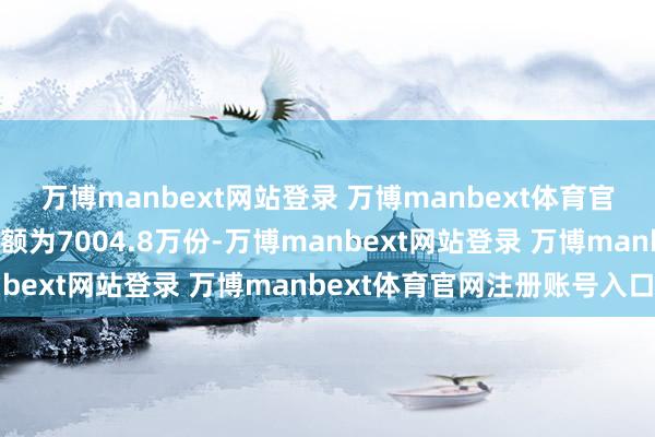 万博manbext网站登录 万博manbext体育官网注册账号入口最新份额为7004.8万份-万博manbext网站登录 万博manbext体育官网注册账号入口