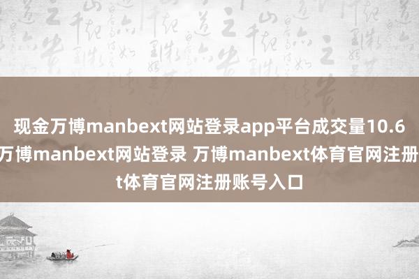 现金万博manbext网站登录app平台成交量10.681万股-万博manbext网站登录 万博manbext体育官网注册账号入口