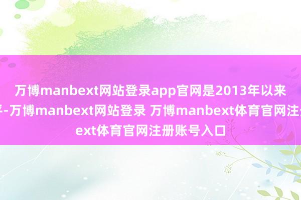 万博manbext网站登录app官网是2013年以来的最低水平-万博manbext网站登录 万博manbext体育官网注册账号入口