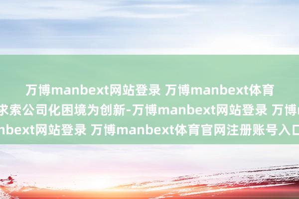 万博manbext网站登录 万博manbext体育官网注册账号入口深度求索公司化困境为创新-万博manbext网站登录 万博manbext体育官网注册账号入口