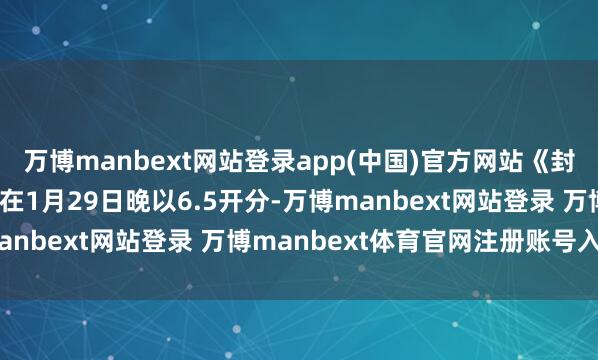 万博manbext网站登录app(中国)官方网站《封神第二部：战火西岐》在1月29日晚以6.5开分-万博manbext网站登录 万博manbext体育官网注册账号入口