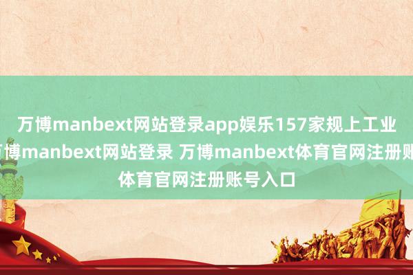 万博manbext网站登录app娱乐157家规上工业企业-万博manbext网站登录 万博manbext体育官网注册账号入口