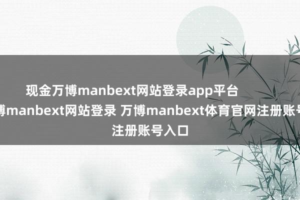 现金万博manbext网站登录app平台            -万博manbext网站登录 万博manbext体育官网注册账号入口
