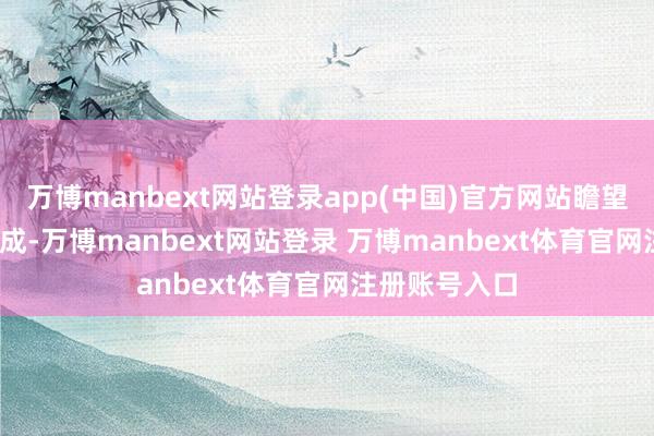 万博manbext网站登录app(中国)官方网站瞻望2029年前完成-万博manbext网站登录 万博manbext体育官网注册账号入口