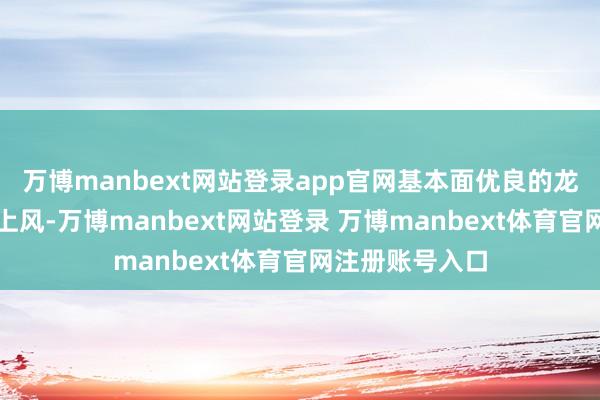 万博manbext网站登录app官网基本面优良的龙头公司会更具上风-万博manbext网站登录 万博manbext体育官网注册账号入口