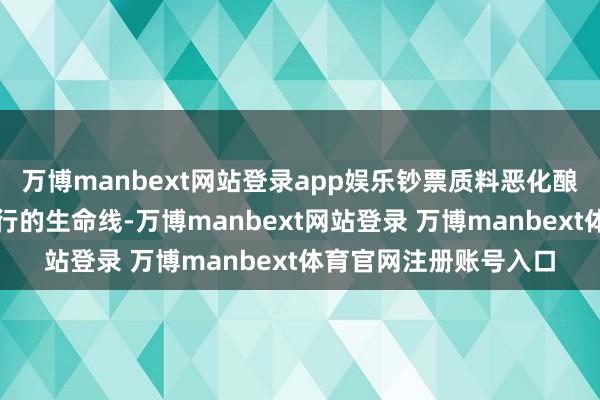 万博manbext网站登录app娱乐钞票质料恶化酿风险钞票质料犹如银行的生命线-万博manbext网站登录 万博manbext体育官网注册账号入口