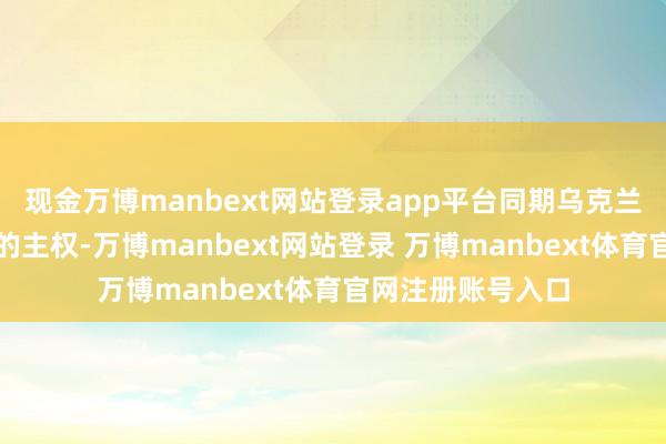 现金万博manbext网站登录app平台同期乌克兰收回顿巴斯地区的主权-万博manbext网站登录 万博manbext体育官网注册账号入口