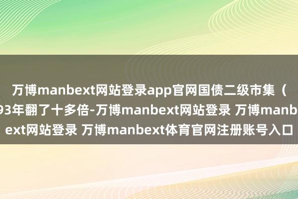 万博manbext网站登录app官网国债二级市集（现货）的成交量比1993年翻了十多倍-万博manbext网站登录 万博manbext体育官网注册账号入口