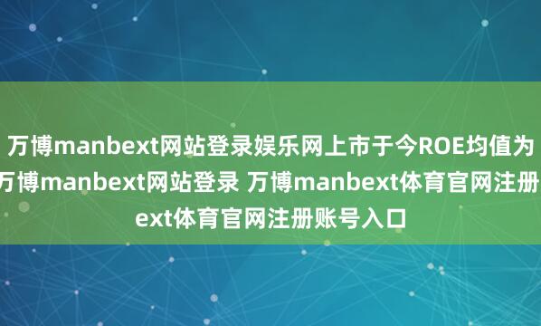 万博manbext网站登录娱乐网上市于今ROE均值为6.44%-万博manbext网站登录 万博manbext体育官网注册账号入口