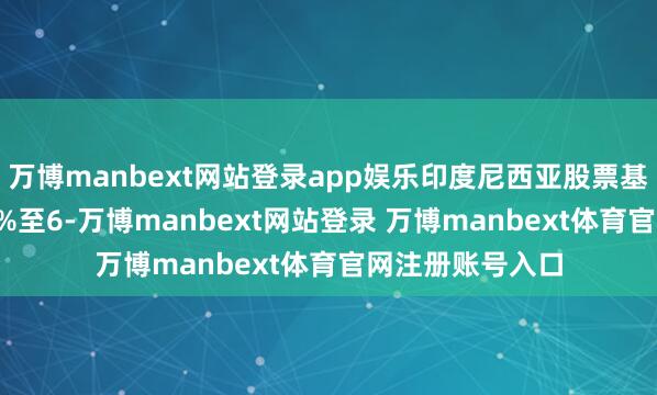 万博manbext网站登录app娱乐印度尼西亚股票基准指数高涨1.1%至6-万博manbext网站登录 万博manbext体育官网注册账号入口