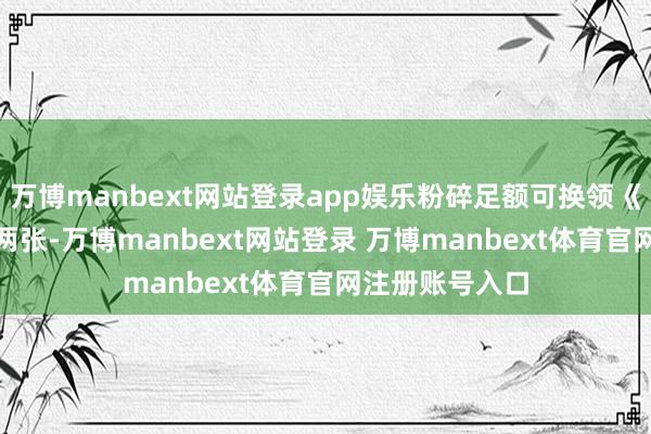 万博manbext网站登录app娱乐粉碎足额可换领《哪吒 2》影票两张-万博manbext网站登录 万博manbext体育官网注册账号入口