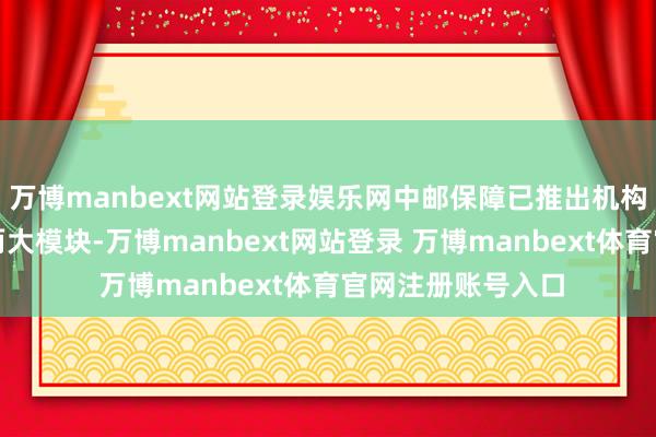 万博manbext网站登录娱乐网中邮保障已推出机构养老和居家养老两大模块-万博manbext网站登录 万博manbext体育官网注册账号入口