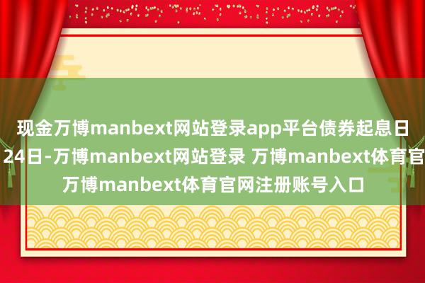 现金万博manbext网站登录app平台　　债券起息日均为2025年2月24日-万博manbext网站登录 万博manbext体育官网注册账号入口