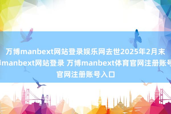 万博manbext网站登录娱乐网去世2025年2月末-万博manbext网站登录 万博manbext体育官网注册账号入口