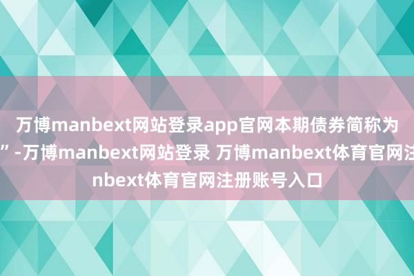 万博manbext网站登录app官网　　本期债券简称为“25港投03”-万博manbext网站登录 万博manbext体育官网注册账号入口