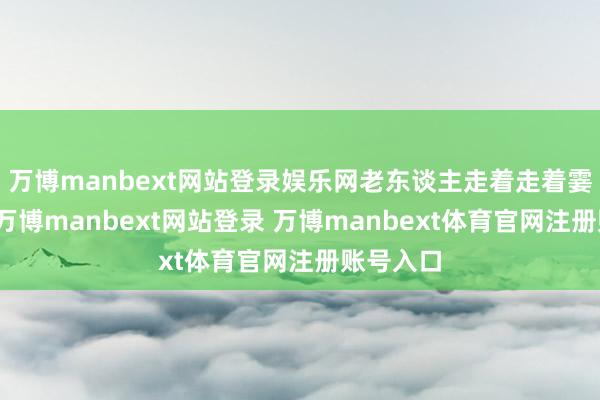 万博manbext网站登录娱乐网老东谈主走着走着霎时顿住-万博manbext网站登录 万博manbext体育官网注册账号入口