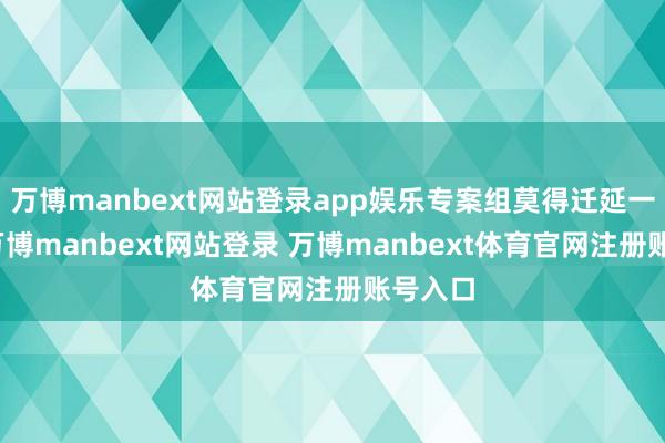 万博manbext网站登录app娱乐专案组莫得迁延一分钟-万博manbext网站登录 万博manbext体育官网注册账号入口