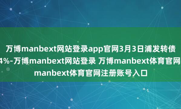 万博manbext网站登录app官网3月3日浦发转债收盘下落0.14%-万博manbext网站登录 万博manbext体育官网注册账号入口