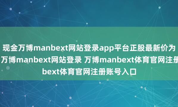 现金万博manbext网站登录app平台正股最新价为15.72元-万博manbext网站登录 万博manbext体育官网注册账号入口