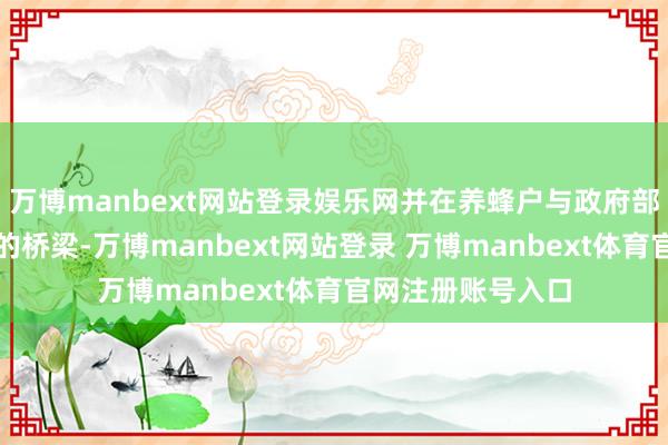 万博manbext网站登录娱乐网并在养蜂户与政府部门之间架起相似的桥梁-万博manbext网站登录 万博manbext体育官网注册账号入口