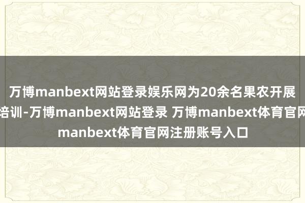 万博manbext网站登录娱乐网为20余名果农开展春季贬责技艺培训-万博manbext网站登录 万博manbext体育官网注册账号入口